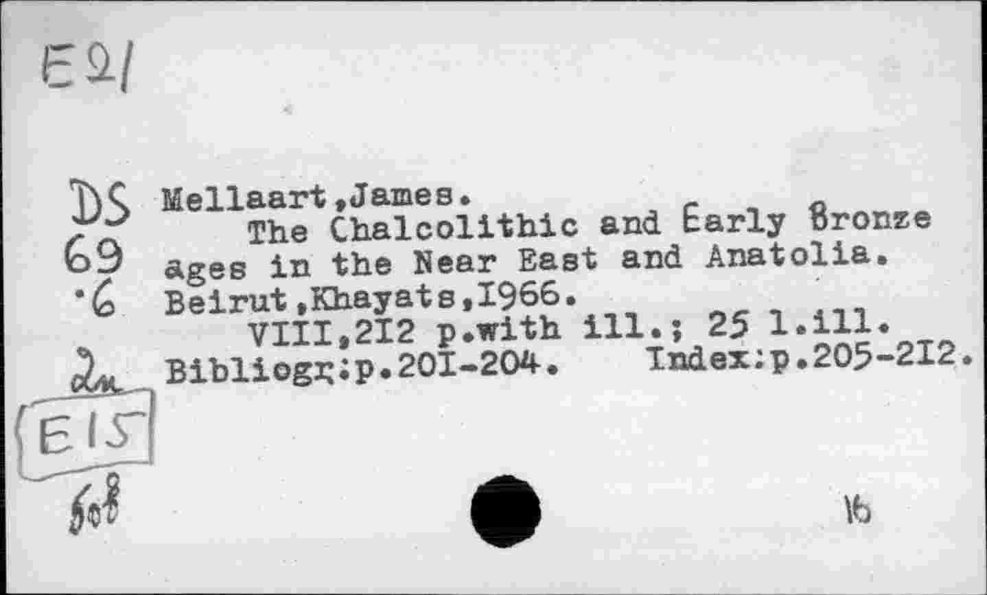 ﻿а/
G9 •Q
Mellaart»James.	_
The Chalcolithic and Early Bronze ages in the Near East and Anatolia. Beirut.Khayats,1966.
VIII,212 p.with ill.; 25 l.ill.
Bibliogj; ; p. 201-204 .	Index : p. 205-212
16